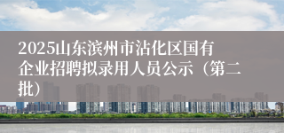 2025山东滨州市沾化区国有企业招聘拟录用人员公示（第二批）