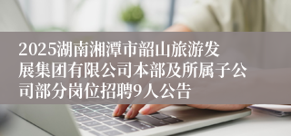2025湖南湘潭市韶山旅游发展集团有限公司本部及所属子公司部分岗位招聘9人公告