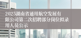 2025湖南省通用航空发展有限公司第二次招聘部分岗位拟录用人员公示