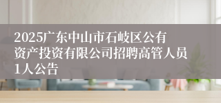2025广东中山市石岐区公有资产投资有限公司招聘高管人员1人公告
