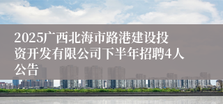 2025广西北海市路港建设投资开发有限公司下半年招聘4人公告