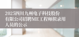 2025四川九州电子科技股份有限公司招聘ME工程师拟录用人员的公示