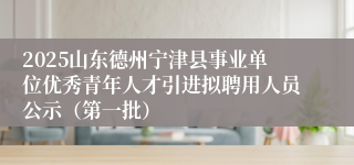 2025山东德州宁津县事业单位优秀青年人才引进拟聘用人员公示（第一批）