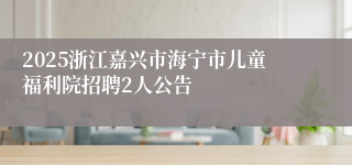 2025浙江嘉兴市海宁市儿童福利院招聘2人公告