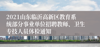 2021山东临沂高新区教育系统部分事业单位招聘教师、卫生专技人员体检通知