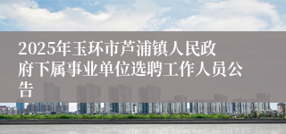 2025年玉环市芦浦镇人民政府下属事业单位选聘工作人员公告