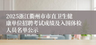 2025浙江衢州市市直卫生健康单位招聘考试成绩及入围体检人员名单公示