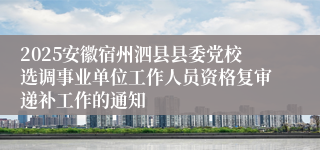 2025安徽宿州泗县县委党校选调事业单位工作人员资格复审递补工作的通知