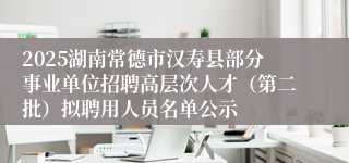 2025湖南常德市汉寿县部分事业单位招聘高层次人才（第二批）拟聘用人员名单公示