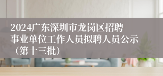 2024广东深圳市龙岗区招聘事业单位工作人员拟聘人员公示（第十三批）