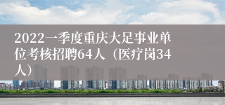 2022一季度重庆大足事业单位考核招聘64人（医疗岗34人）