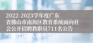 2022-2023学年度广东省佛山市南海区教育系统面向社会公开招聘教职员711名公告（医疗岗7人）