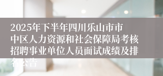 2025年下半年四川乐山市市中区人力资源和社会保障局考核招聘事业单位人员面试成绩及排名公告
