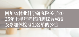 四川省林业科学研究院关于2025年上半年考核招聘综合成绩及参加体检考生名单的公告