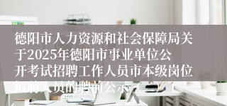 德阳市人力资源和社会保障局关于2025年德阳市事业单位公开考试招聘工作人员市本级岗位拟聘人员的聘前公示（二）