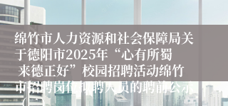 绵竹市人力资源和社会保障局关于德阳市2025年“心有所蜀 来德正好”校园招聘活动绵竹市招聘岗位拟聘人员的聘前公示（二）