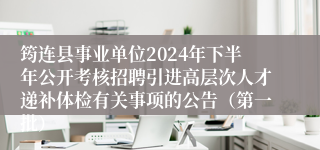 筠连县事业单位2024年下半年公开考核招聘引进高层次人才递补体检有关事项的公告（第一批）