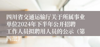 四川省交通运输厅关于所属事业单位2024年下半年公开招聘工作人员拟聘用人员的公示（第四批）
