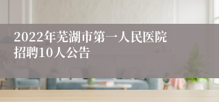 2022年芜湖市第一人民医院招聘10人公告