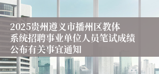 2025贵州遵义市播州区教体系统招聘事业单位人员笔试成绩公布有关事宜通知