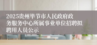 2025贵州毕节市人民政府政务服务中心所属事业单位招聘拟聘用人员公示