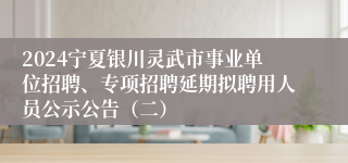 2024宁夏银川灵武市事业单位招聘、专项招聘延期拟聘用人员公示公告（二）