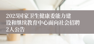 2025国家卫生健康委能力建设和继续教育中心面向社会招聘2人公告