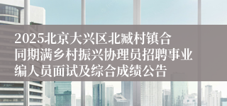 2025北京大兴区北臧村镇合同期满乡村振兴协理员招聘事业编人员面试及综合成绩公告