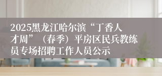 2025黑龙江哈尔滨“丁香人才周”（春季）平房区民兵教练员专场招聘工作人员公示