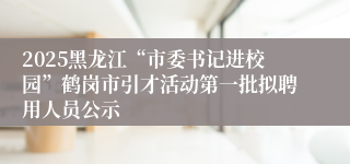 2025黑龙江“市委书记进校园”鹤岗市引才活动第一批拟聘用人员公示