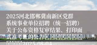 2025河北邯郸冀南新区党群系统事业单位招聘（统一招聘）关于公布资格复审结果、打印面试准考证的公告										2025-08-04