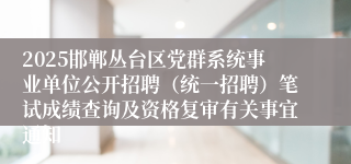 2025邯郸丛台区党群系统事业单位公开招聘（统一招聘）笔试成绩查询及资格复审有关事宜通知