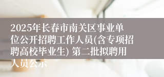 2025年长春市南关区事业单位公开招聘工作人员(含专项招聘高校毕业生) 第二批拟聘用人员公示