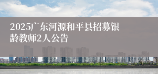 2025广东河源和平县招募银龄教师2人公告