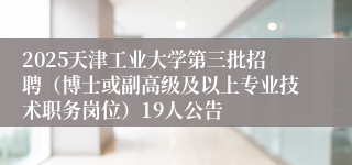2025天津工业大学第三批招聘（博士或副高级及以上专业技术职务岗位）19人公告