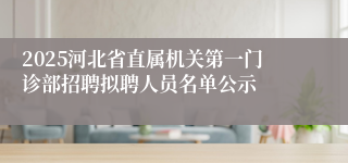 2025河北省直属机关第一门诊部招聘拟聘人员名单公示