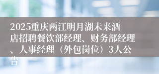 2025重庆两江明月湖未来酒店招聘餐饮部经理、财务部经理、人事经理（外包岗位）3人公告