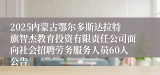 2025内蒙古鄂尔多斯达拉特旗智杰教育投资有限责任公司面向社会招聘劳务服务人员60人公告