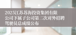 2025江苏苏海投资集团有限公司下属子公司第二次对外招聘驾驶员总成绩公布