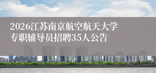 2026江苏南京航空航天大学专职辅导员招聘35人公告