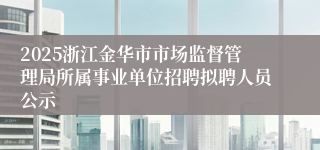 2025浙江金华市市场监督管理局所属事业单位招聘拟聘人员公示