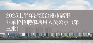 2025上半年浙江台州市属事业单位招聘拟聘用人员公示（第三批）