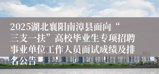 2025湖北襄阳南漳县面向“三支一扶”高校毕业生专项招聘事业单位工作人员面试成绩及排名公告