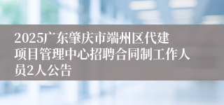 2025广东肇庆市端州区代建项目管理中心招聘合同制工作人员2人公告
