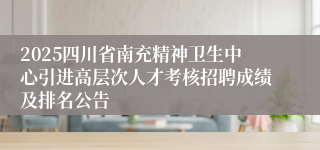 2025四川省南充精神卫生中心引进高层次人才考核招聘成绩及排名公告