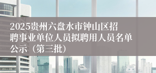 2025贵州六盘水市钟山区招聘事业单位人员拟聘用人员名单公示（第三批）