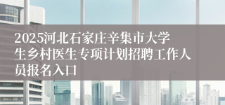 2025河北石家庄辛集市大学生乡村医生专项计划招聘工作人员报名入口