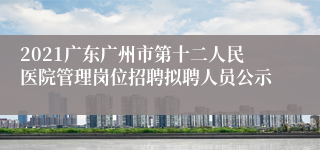 2021广东广州市第十二人民医院管理岗位招聘拟聘人员公示