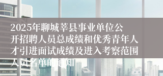 2025年聊城莘县事业单位公开招聘人员总成绩和优秀青年人才引进面试成绩及进入考察范围人员名单的通知