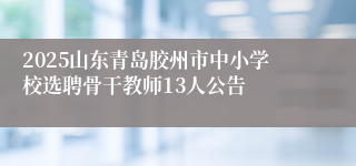 2025山东青岛胶州市中小学校选聘骨干教师13人公告